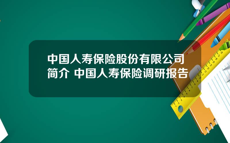 中国人寿保险股份有限公司简介 中国人寿保险调研报告